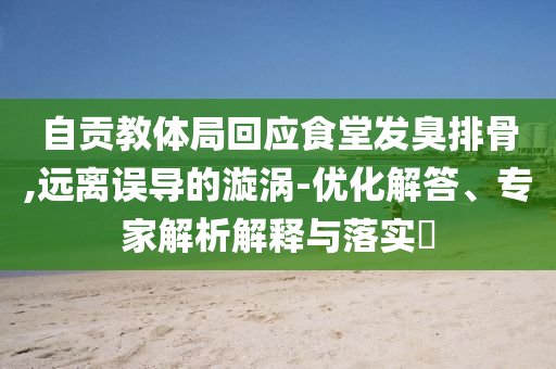 自貢教體局回應食堂發(fā)臭排骨,遠離誤導的漩渦-優(yōu)化解答、專家解析解釋與落實?