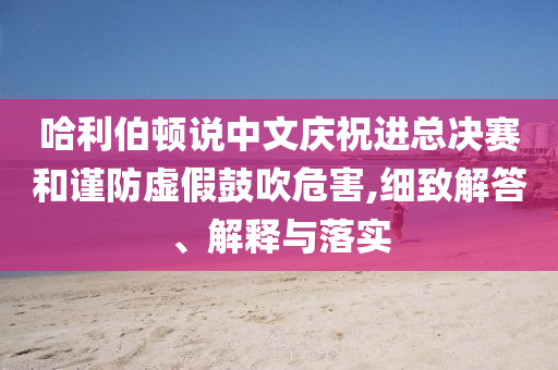 哈利伯頓說(shuō)中文慶祝進(jìn)總決賽和謹(jǐn)防虛假鼓吹危害,細(xì)致解答、解釋與落實(shí)