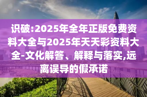 識(shí)破:2025年全年正版免費(fèi)資料大全與2025年天天彩資料大全-文化解答、解釋與落實(shí),遠(yuǎn)離誤導(dǎo)的假承諾