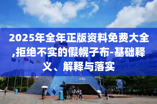 2025年全年正版資料免費(fèi)大全,拒絕不實(shí)的假幌子布-基礎(chǔ)釋義、解釋與落實(shí)