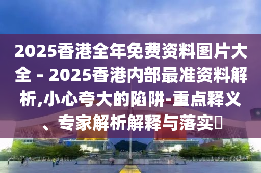 2025香港全年免費(fèi)資料圖片大全 - 2025香港內(nèi)部最準(zhǔn)資料解析,小心夸大的陷阱-重點(diǎn)釋義、專家解析解釋與落實(shí)?