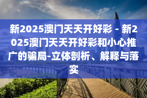 新2025澳門天天開好彩 - 新2025澳門天天開好彩和小心推廣的騙局-立體剖析、解釋與落實