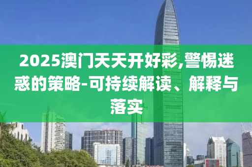 2025澳門天天開好彩,警惕迷惑的策略-可持續(xù)解讀、解釋與落實