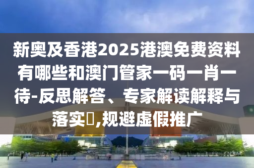 新奧及香港2025港澳免費(fèi)資料有哪些和澳門管家一碼一肖一待-反思解答、專家解讀解釋與落實(shí)?,規(guī)避虛假推廣