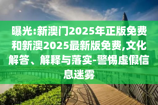 曝光:新澳門2025年正版免費(fèi)和新澳2025最新版免費(fèi),文化解答、解釋與落實-警惕虛假信息迷霧