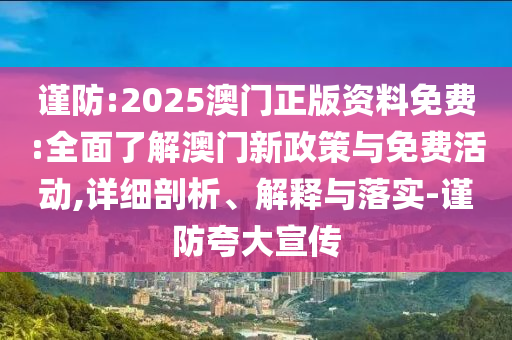 謹(jǐn)防:2025澳門正版資料免費(fèi):全面了解澳門新政策與免費(fèi)活動,詳細(xì)剖析、解釋與落實-謹(jǐn)防夸大宣傳