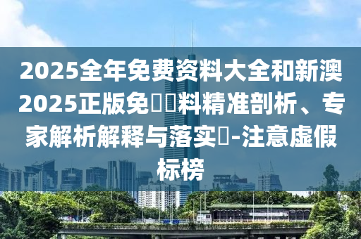 2025全年免費(fèi)資料大全和新澳2025正版免費(fèi)資料精準(zhǔn)剖析、專家解析解釋與落實(shí)?-注意虛假標(biāo)榜