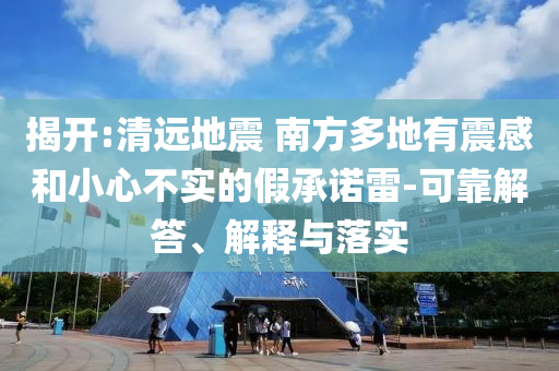 揭開:清遠(yuǎn)地震 南方多地有震感和小心不實(shí)的假承諾雷-可靠解答、解釋與落實(shí)