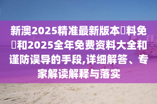 新澳2025精準(zhǔn)最新版本資料免費(fèi)和2025全年免費(fèi)資料大全和謹(jǐn)防誤導(dǎo)的手段,詳細(xì)解答、專家解讀解釋與落實(shí)