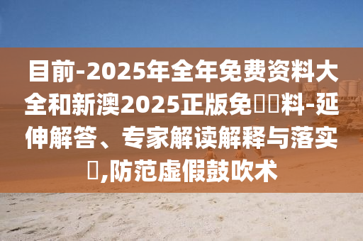 目前-2025年全年免費(fèi)資料大全和新澳2025正版免費(fèi)資料-延伸解答、專家解讀解釋與落實(shí)?,防范虛假鼓吹術(shù)