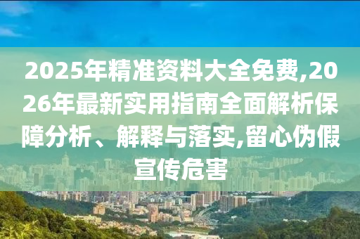 2025年精準資料大全免費,2026年最新實用指南全面解析保障分析、解釋與落實,留心偽假宣傳危害