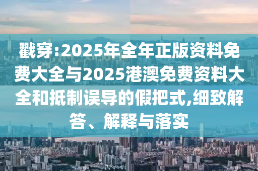 戳穿:2025年全年正版資料免費大全與2025港澳免費資料大全和抵制誤導的假把式,細致解答、解釋與落實