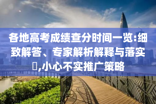 各地高考成績查分時(shí)間一覽:細(xì)致解答、專家解析解釋與落實(shí)?,小心不實(shí)推廣策略