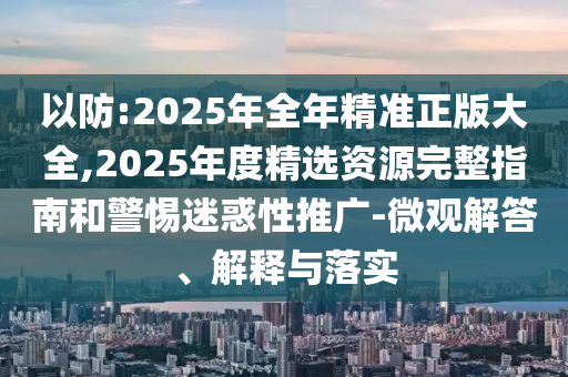 以防:2025年全年精準(zhǔn)正版大全,2025年度精選資源完整指南和警惕迷惑性推廣-微觀解答、解釋與落實(shí)