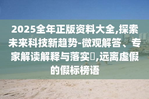 2025全年正版資料大全,探索未來(lái)科技新趨勢(shì)-微觀解答、專家解讀解釋與落實(shí)?,遠(yuǎn)離虛假的假標(biāo)榜語(yǔ)
