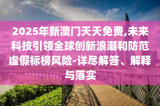 2025年新澳門天天免費(fèi),未來(lái)科技引領(lǐng)全球創(chuàng)新浪潮和防范虛假標(biāo)榜風(fēng)險(xiǎn)-詳盡解答、解釋與落實(shí)