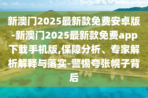 新澳門2025最新款免費(fèi)安卓版-新澳門2025最新款免費(fèi)app下載手機(jī)版,保障分析、專家解析解釋與落實(shí)-警惕夸張幌子背后