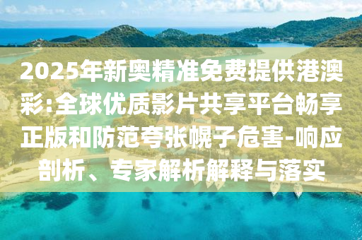 2025年新奧精準(zhǔn)免費(fèi)提供港澳彩:全球優(yōu)質(zhì)影片共享平臺(tái)暢享正版和防范夸張幌子危害-響應(yīng)剖析、專家解析解釋與落實(shí)