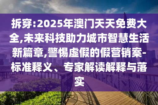 拆穿:2025年澳門天天免費(fèi)大全,未來(lái)科技助力城市智慧生活新篇章,警惕虛假的假營(yíng)銷案-標(biāo)準(zhǔn)釋義、專家解讀解釋與落實(shí)