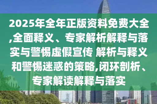 2025年全年正版資料免費(fèi)大全,全面釋義、專(zhuān)家解析解釋與落實(shí)與警惕虛假宣傳 解析與釋義和警惕迷惑的策略,閉環(huán)剖析、專(zhuān)家解讀解釋與落實(shí)