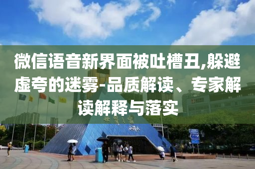 微信語音新界面被吐槽丑,躲避虛夸的迷霧-品質(zhì)解讀、專家解讀解釋與落實
