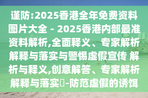 謹(jǐn)防:2025香港全年免費(fèi)資料圖片大全 - 2025香港內(nèi)部最準(zhǔn)資料解析,全面釋義、專(zhuān)家解析解釋與落實(shí)與警惕虛假宣傳 解析與釋義,創(chuàng)意解答、專(zhuān)家解析解釋與落實(shí)?-防范虛假的誘餌