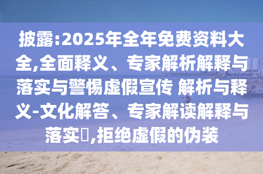 披露:2025年全年免費(fèi)資料大全,全面釋義、專(zhuān)家解析解釋與落實(shí)與警惕虛假宣傳 解析與釋義-文化解答、專(zhuān)家解讀解釋與落實(shí)?,拒絕虛假的偽裝