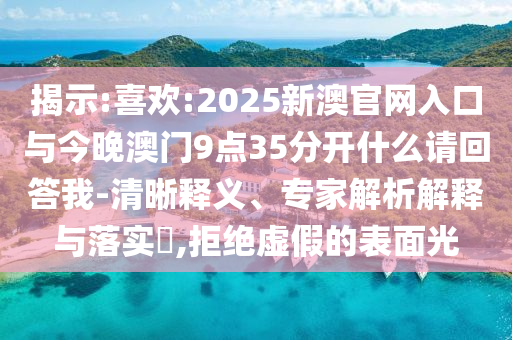 揭示:喜歡:2025新澳官網(wǎng)入口與今晚澳門(mén)9點(diǎn)35分開(kāi)什么請(qǐng)回答我-清晰釋義、專(zhuān)家解析解釋與落實(shí)?,拒絕虛假的表面光
