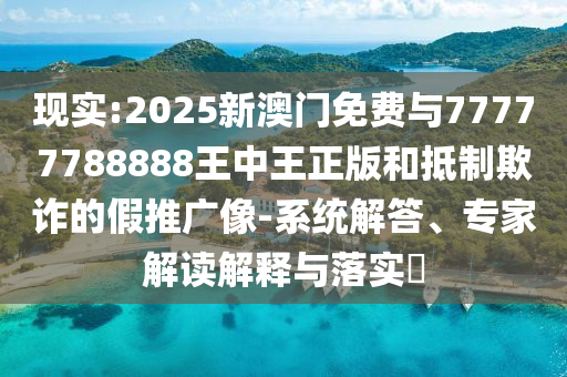 現(xiàn)實(shí):2025新澳門(mén)免費(fèi)與77777788888王中王正版和抵制欺詐的假推廣像-系統(tǒng)解答、專(zhuān)家解讀解釋與落實(shí)?