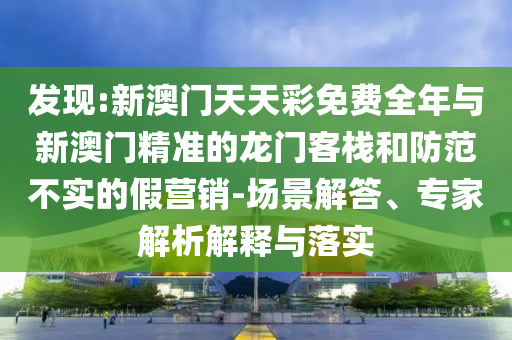 發(fā)現(xiàn):新澳門(mén)天天彩免費(fèi)全年與新澳門(mén)精準(zhǔn)的龍門(mén)客棧和防范不實(shí)的假營(yíng)銷(xiāo)-場(chǎng)景解答、專(zhuān)家解析解釋與落實(shí)