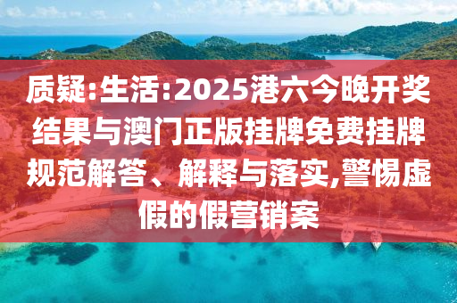 質(zhì)疑:生活:2025港六今晚開(kāi)獎(jiǎng)結(jié)果與澳門(mén)正版掛牌免費(fèi)掛牌規(guī)范解答、解釋與落實(shí),警惕虛假的假營(yíng)銷案