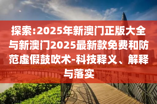 探索:2025年新澳門(mén)正版大全與新澳門(mén)2025最新款免費(fèi)和防范虛假鼓吹術(shù)-科技釋義、解釋與落實(shí)