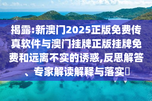 揭露:新澳門(mén)2025正版免費(fèi)傳真軟件與澳門(mén)掛牌正版掛牌免費(fèi)和遠(yuǎn)離不實(shí)的誘惑,反思解答、專家解讀解釋與落實(shí)?