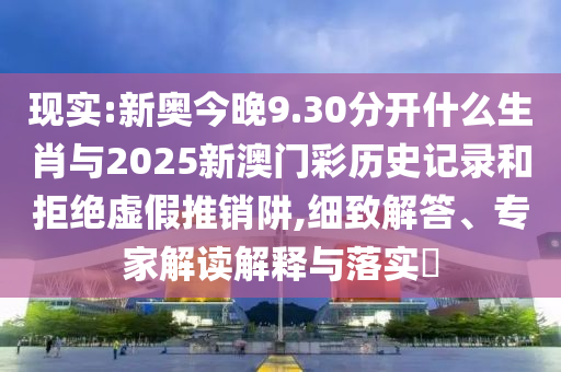 現(xiàn)實(shí):新奧今晚9.30分開(kāi)什么生肖與2025新澳門(mén)彩歷史記錄和拒絕虛假推銷阱,細(xì)致解答、專家解讀解釋與落實(shí)?