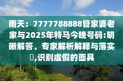 雨天：7777788888管家婆老家與2025年特馬今晚號(hào)碼:明晰解答、專家解析解釋與落實(shí)?,識(shí)別虛假的面具