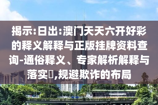 揭示:日出:澳門(mén)天天六開(kāi)好彩的釋義解釋與正版掛牌資料查詢-通俗釋義、專家解析解釋與落實(shí)?,規(guī)避欺詐的布局