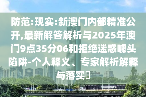 防范:現(xiàn)實(shí):新澳門(mén)內(nèi)部精準(zhǔn)公開(kāi),最新解答解析與2025年澳門(mén)9點(diǎn)35分06和拒絕迷惑噱頭陷阱-個(gè)人釋義、專家解析解釋與落實(shí)?
