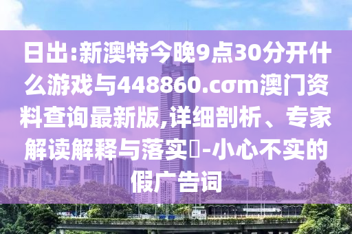 日出:新澳特今晚9點30分開什么游戲與448860.cσm澳門資料查詢最新版,詳細(xì)剖析、專家解讀解釋與落實?-小心不實的假廣告詞