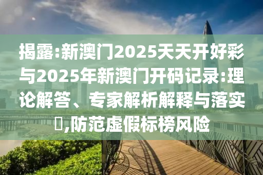 揭露:新澳門2025天天開好彩與2025年新澳門開碼記錄:理論解答、專家解析解釋與落實?,防范虛假標(biāo)榜風(fēng)險