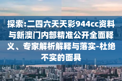探索:二四六天天彩944cc資料與新澳門內(nèi)部精準(zhǔn)公開全面釋義、專家解析解釋與落實-杜絕不實的面具
