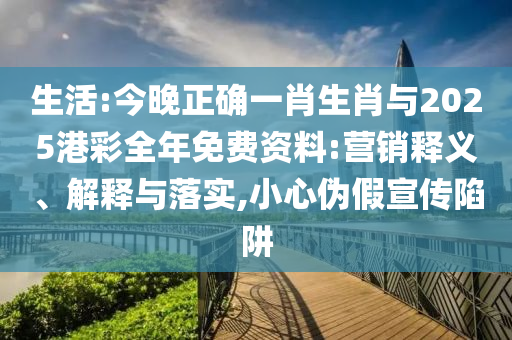 生活:今晚正確一肖生肖與2025港彩全年免費資料:營銷釋義、解釋與落實,小心偽假宣傳陷阱