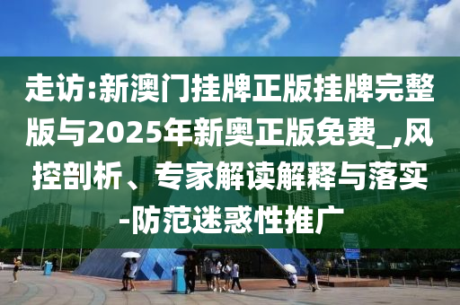 走訪:新澳門掛牌正版掛牌完整版與2025年新奧正版免費_,風(fēng)控剖析、專家解讀解釋與落實-防范迷惑性推廣