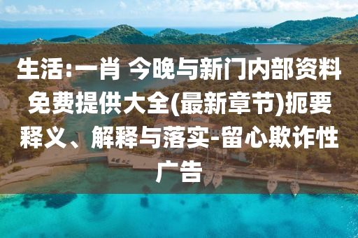 生活:一肖 今晚與新門內(nèi)部資料免費提供大全(最新章節(jié))扼要釋義、解釋與落實-留心欺詐性廣告