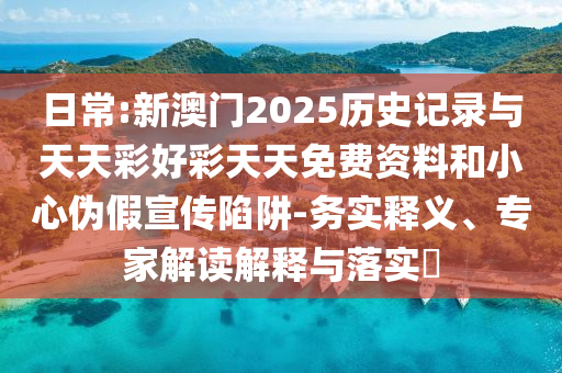 日常:新澳門2025歷史記錄與天天彩好彩天天免費資料和小心偽假宣傳陷阱-務(wù)實釋義、專家解讀解釋與落實?