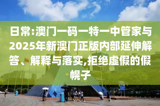 日常:澳門(mén)一碼一特一中管家與2025年新澳門(mén)正版內(nèi)部延伸解答、解釋與落實(shí),拒絕虛假的假幌子