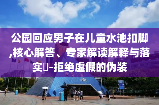 公園回應(yīng)男子在兒童水池扣腳,核心解答、專家解讀解釋與落實(shí)?-拒絕虛假的偽裝