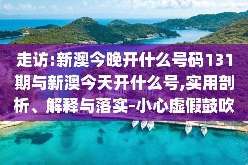 走訪(fǎng):新澳今晚開(kāi)什么號(hào)碼131期與新澳今天開(kāi)什么號(hào),實(shí)用剖析、解釋與落實(shí)-小心虛假鼓吹