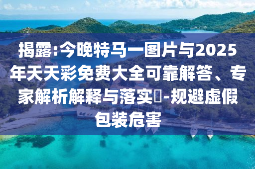 揭露:今晚特馬一圖片與2025年天天彩免費(fèi)大全可靠解答、專(zhuān)家解析解釋與落實(shí)?-規(guī)避虛假包裝危害
