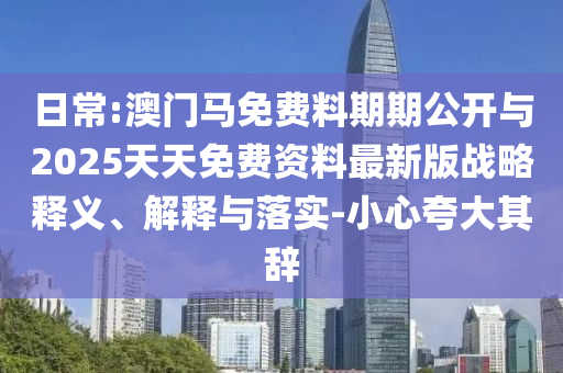 日常:澳門(mén)馬免費(fèi)料期期公開(kāi)與2025天天免費(fèi)資料最新版戰(zhàn)略釋義、解釋與落實(shí)-小心夸大其辭