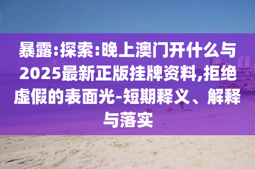 暴露:探索:晚上澳門(mén)開(kāi)什么與2025最新正版掛牌資料,拒絕虛假的表面光-短期釋義、解釋與落實(shí)